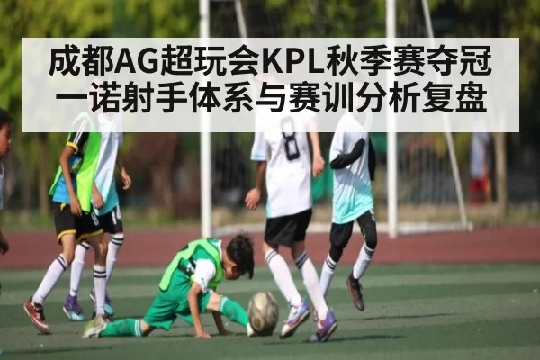 成都AG超玩会KPL秋季赛夺冠 一诺射手体系与赛训分析复盘（NanGong）